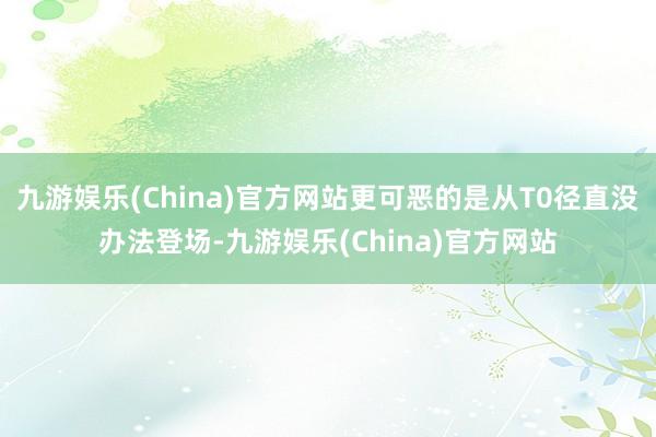 九游娱乐(China)官方网站更可恶的是从T0径直没办法登场-九游娱乐(China)官方网站