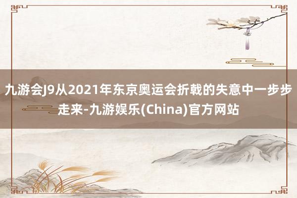 九游会J9从2021年东京奥运会折戟的失意中一步步走来-九游娱乐(China)官方网站