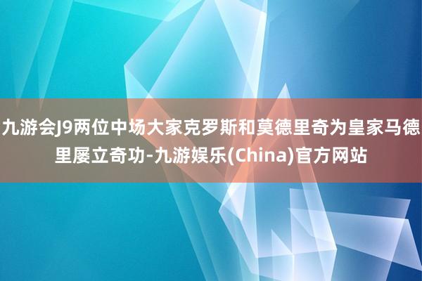 九游会J9两位中场大家克罗斯和莫德里奇为皇家马德里屡立奇功-九游娱乐(China)官方网站