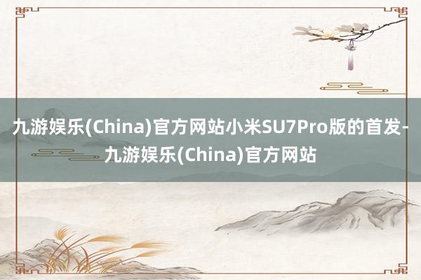 九游娱乐(China)官方网站小米SU7Pro版的首发-九游娱乐(China)官方网站