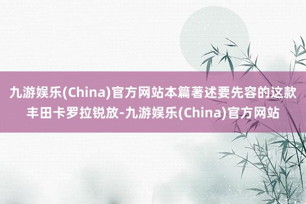 九游娱乐(China)官方网站本篇著述要先容的这款丰田卡罗拉锐放-九游娱乐(China)官方网站