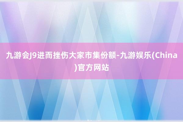 九游会J9进而挫伤大家市集份额-九游娱乐(China)官方网站