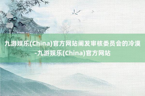 九游娱乐(China)官方网站　　阐发审核委员会的冷漠-九游娱乐(China)官方网站