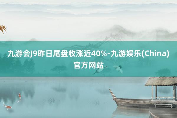 九游会J9昨日尾盘收涨近40%-九游娱乐(China)官方网站