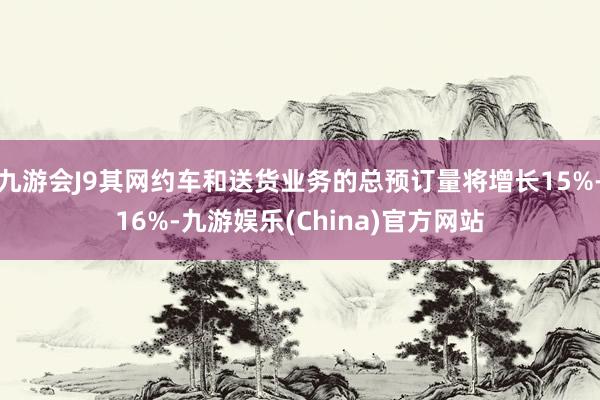 九游会J9其网约车和送货业务的总预订量将增长15%-16%-九游娱乐(China)官方网站