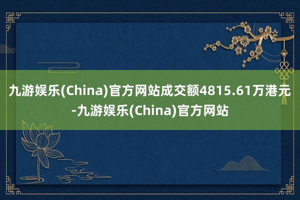 九游娱乐(China)官方网站成交额4815.61万港元-九游娱乐(China)官方网站