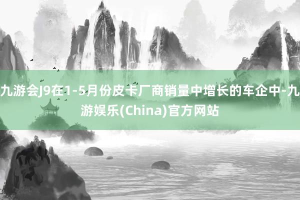 九游会J9在1-5月份皮卡厂商销量中增长的车企中-九游娱乐(China)官方网站