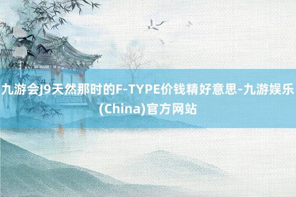 九游会J9天然那时的F-TYPE价钱精好意思-九游娱乐(China)官方网站