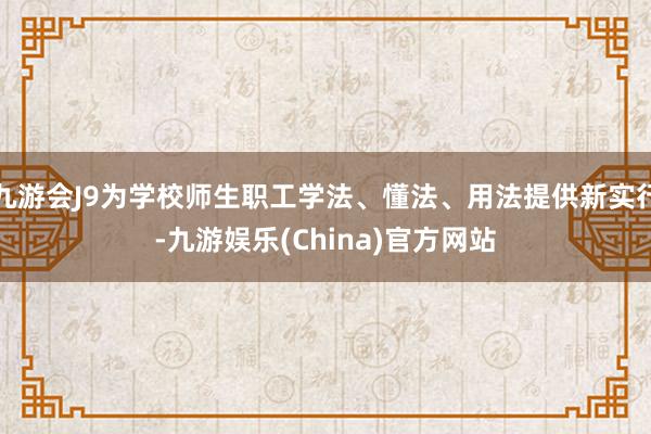 九游会J9为学校师生职工学法、懂法、用法提供新实行-九游娱乐(China)官方网站