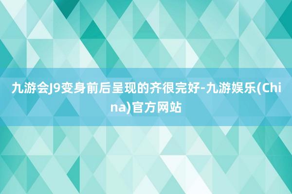 九游会J9变身前后呈现的齐很完好-九游娱乐(China)官方网站