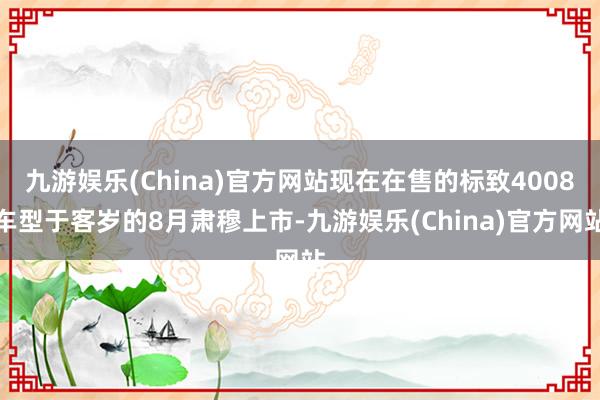 九游娱乐(China)官方网站现在在售的标致4008车型于客岁的8月肃穆上市-九游娱乐(China)官方网站