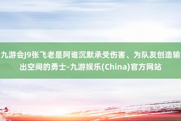 九游会J9张飞老是阿谁沉默承受伤害、为队友创造输出空间的勇士-九游娱乐(China)官方网站