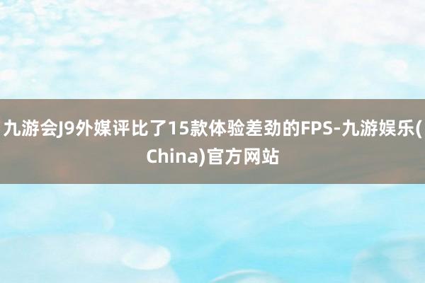 九游会J9外媒评比了15款体验差劲的FPS-九游娱乐(China)官方网站