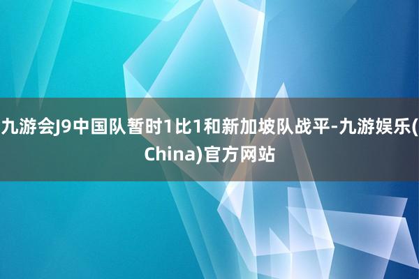 九游会J9中国队暂时1比1和新加坡队战平-九游娱乐(China)官方网站