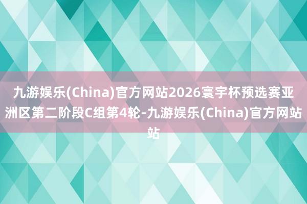 九游娱乐(China)官方网站2026寰宇杯预选赛亚洲区第二阶段C组第4轮-九游娱乐(China)官方网站