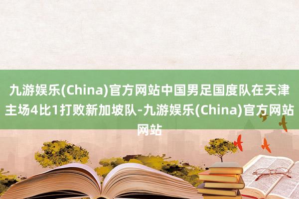 九游娱乐(China)官方网站中国男足国度队在天津主场4比1打败新加坡队-九游娱乐(China)官方网站