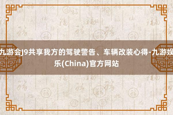 九游会J9共享我方的驾驶警告、车辆改装心得-九游娱乐(China)官方网站