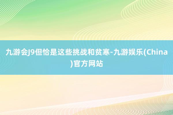 九游会J9但恰是这些挑战和贫寒-九游娱乐(China)官方网站