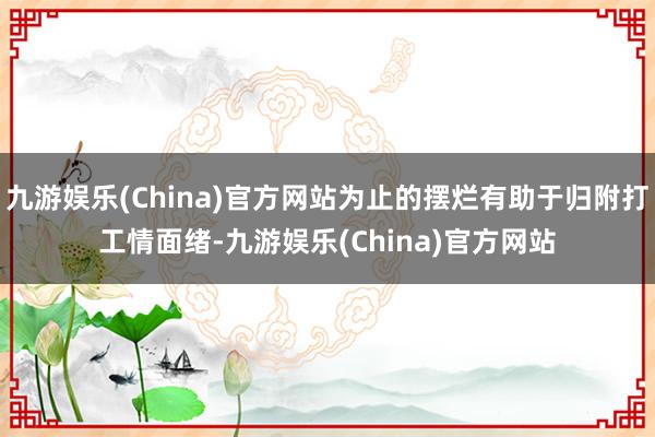 九游娱乐(China)官方网站为止的摆烂有助于归附打工情面绪-九游娱乐(China)官方网站