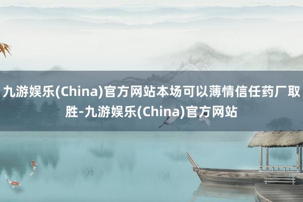 九游娱乐(China)官方网站本场可以薄情信任药厂取胜-九游娱乐(China)官方网站