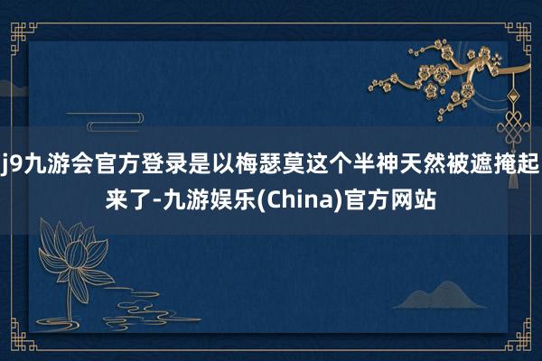 j9九游会官方登录是以梅瑟莫这个半神天然被遮掩起来了-九游娱乐(China)官方网站