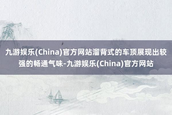 九游娱乐(China)官方网站溜背式的车顶展现出较强的畅通气味-九游娱乐(China)官方网站