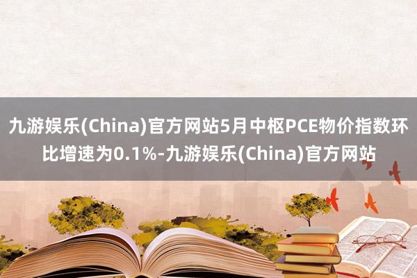 九游娱乐(China)官方网站5月中枢PCE物价指数环比增速为0.1%-九游娱乐(China)官方网站