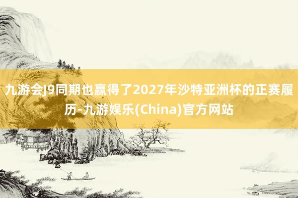 九游会J9同期也赢得了2027年沙特亚洲杯的正赛履历-九游娱乐(China)官方网站