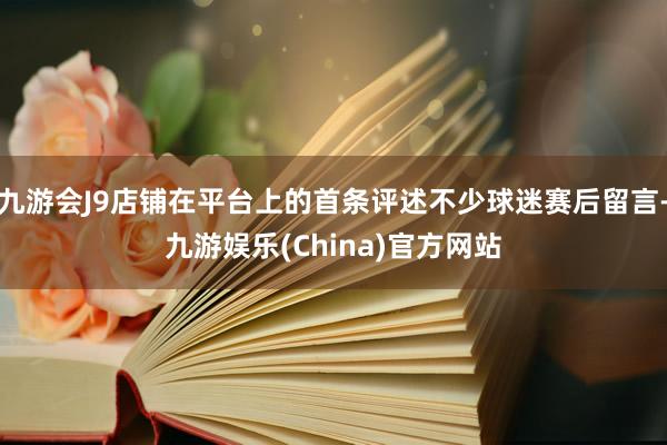 九游会J9店铺在平台上的首条评述不少球迷赛后留言-九游娱乐(China)官方网站