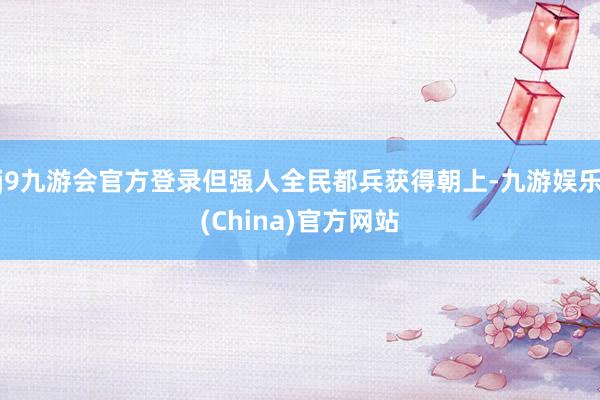 j9九游会官方登录但强人全民都兵获得朝上-九游娱乐(China)官方网站