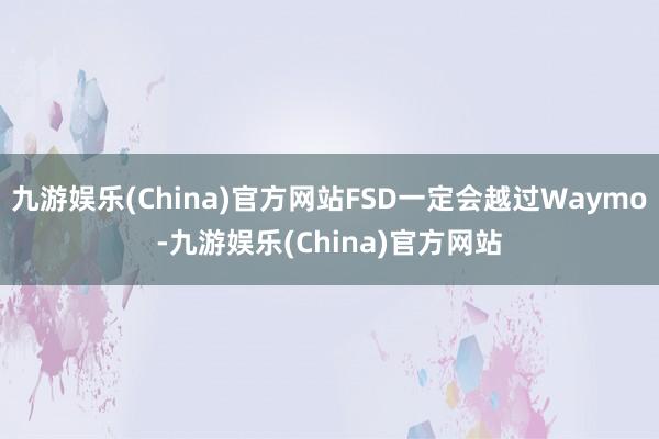 九游娱乐(China)官方网站FSD一定会越过Waymo-九游娱乐(China)官方网站