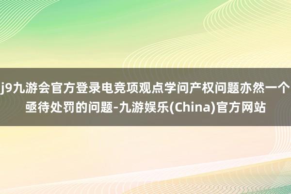 j9九游会官方登录电竞项观点学问产权问题亦然一个亟待处罚的问题-九游娱乐(China)官方网站