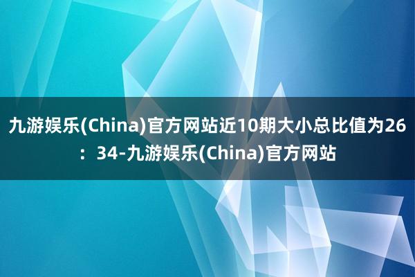 九游娱乐(China)官方网站近10期大小总比值为26：34-九游娱乐(China)官方网站