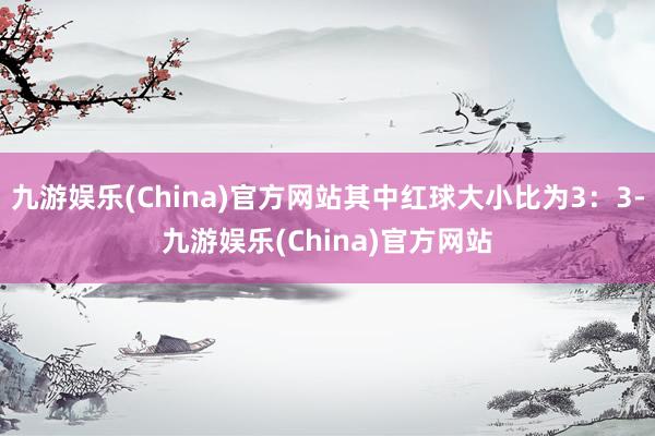 九游娱乐(China)官方网站其中红球大小比为3：3-九游娱乐(China)官方网站