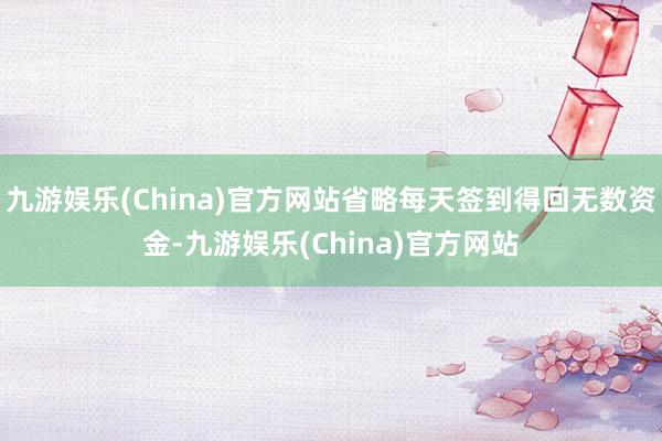 九游娱乐(China)官方网站省略每天签到得回无数资金-九游娱乐(China)官方网站