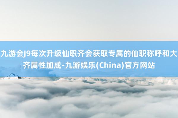 九游会J9每次升级仙职齐会获取专属的仙职称呼和大齐属性加成-九游娱乐(China)官方网站