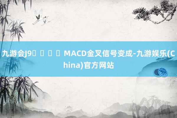 九游会J9				MACD金叉信号变成-九游娱乐(China)官方网站