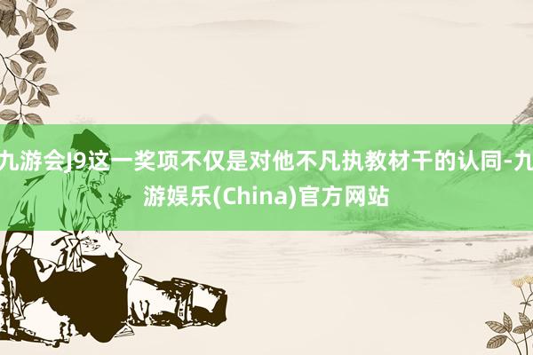 九游会J9这一奖项不仅是对他不凡执教材干的认同-九游娱乐(China)官方网站