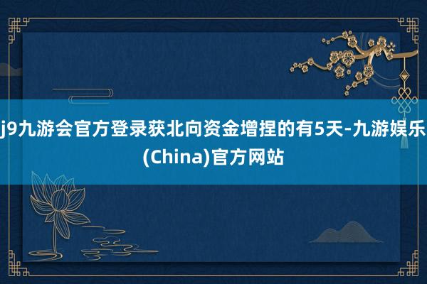 j9九游会官方登录获北向资金增捏的有5天-九游娱乐(China)官方网站