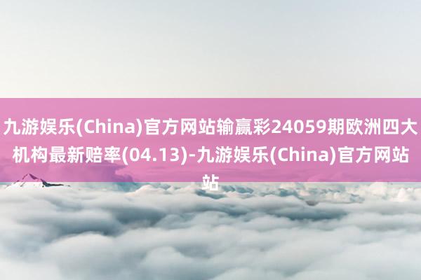 九游娱乐(China)官方网站输赢彩24059期欧洲四大机构最新赔率(04.13)-九游娱乐(China)官方网站