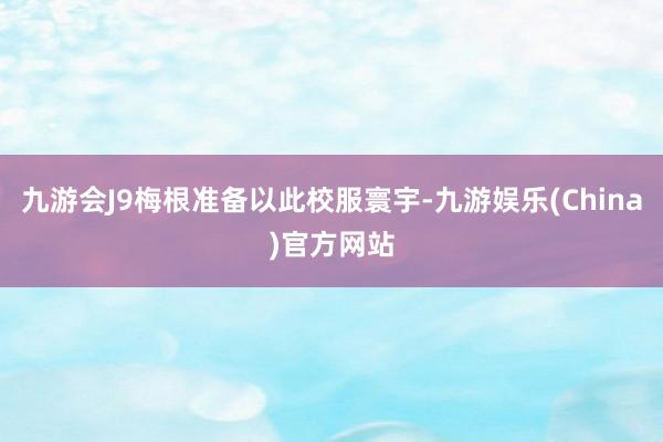 九游会J9梅根准备以此校服寰宇-九游娱乐(China)官方网站