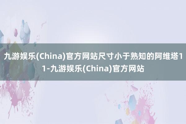 九游娱乐(China)官方网站尺寸小于熟知的阿维塔11-九游娱乐(China)官方网站