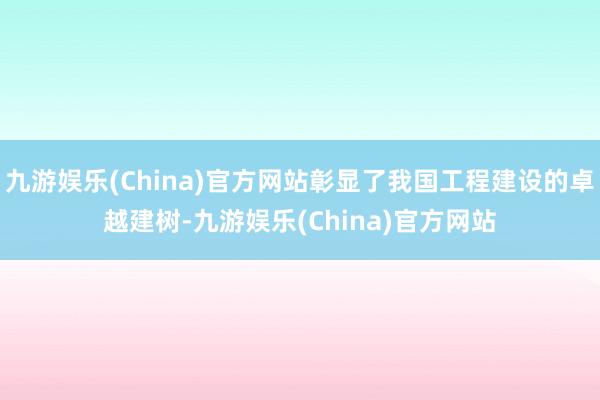 九游娱乐(China)官方网站彰显了我国工程建设的卓越建树-九游娱乐(China)官方网站