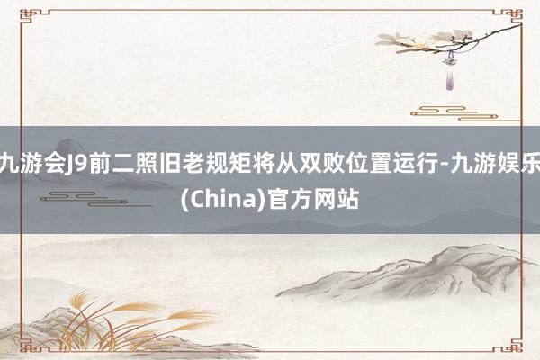 九游会J9前二照旧老规矩将从双败位置运行-九游娱乐(China)官方网站