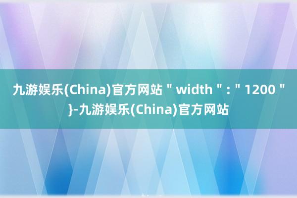 九游娱乐(China)官方网站＂width＂:＂1200＂}-九游娱乐(China)官方网站