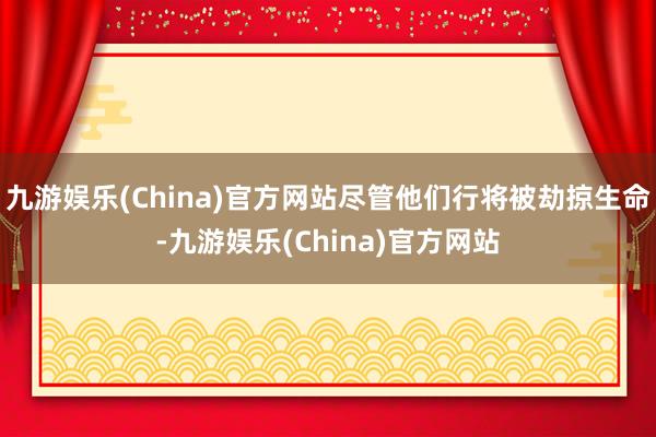 九游娱乐(China)官方网站尽管他们行将被劫掠生命-九游娱乐(China)官方网站