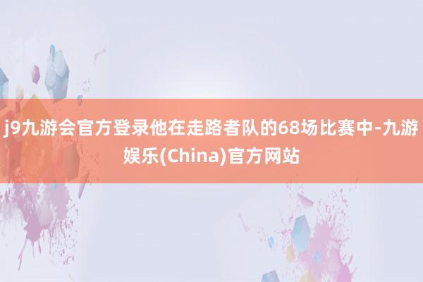 j9九游会官方登录他在走路者队的68场比赛中-九游娱乐(China)官方网站