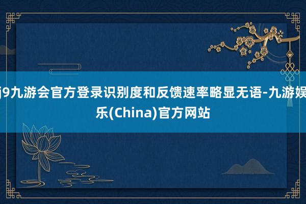 j9九游会官方登录识别度和反馈速率略显无语-九游娱乐(China)官方网站