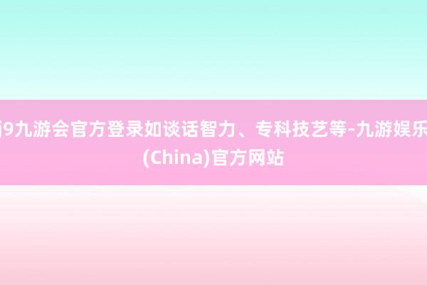 j9九游会官方登录如谈话智力、专科技艺等-九游娱乐(China)官方网站