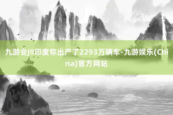 九游会J9印度称出产了2293万辆车-九游娱乐(China)官方网站